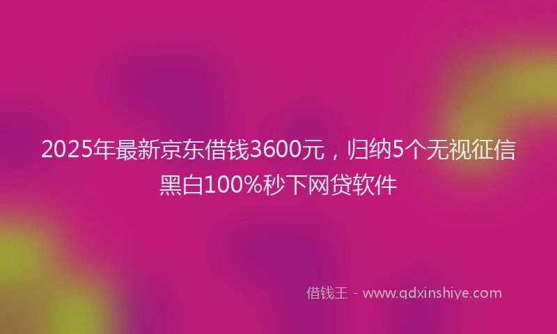 2025年最新京东借钱3600元，归纳5个无视征信黑白100%秒下网贷软件
