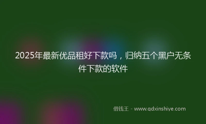 2025年最新优品租好下款吗，归纳五个黑户无条件下款的软件