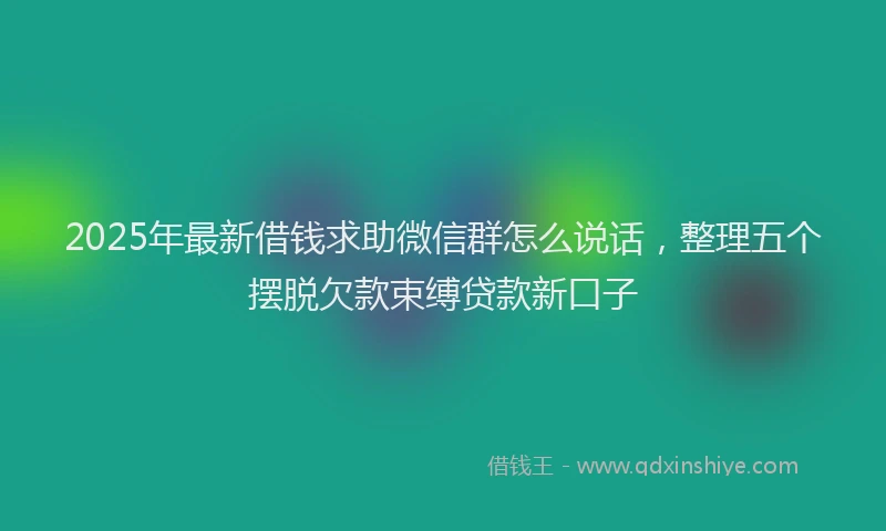2025年最新借钱求助微信群怎么说话，整理五个摆脱欠款束缚贷款新口子