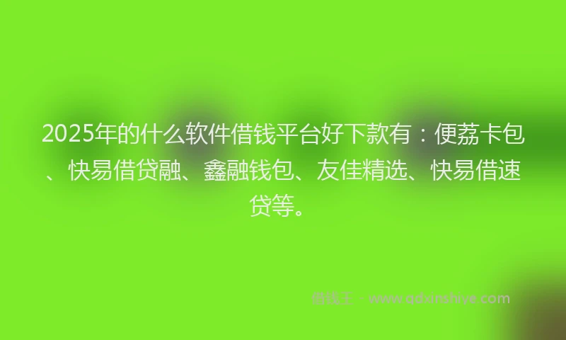 2025年的什么软件借钱平台好下款有：便荔卡包、快易借贷融、鑫融钱包、友佳精选、快易借速贷等。