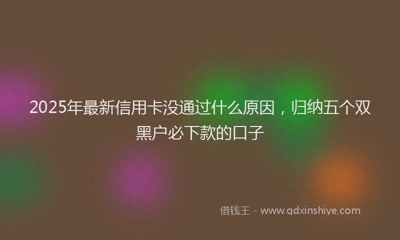 2025年最新信用卡没通过什么原因，归纳五个双黑户必下款的口子