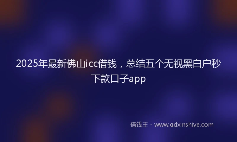 2025年最新佛山icc借钱，总结五个无视黑白户秒下款口子app