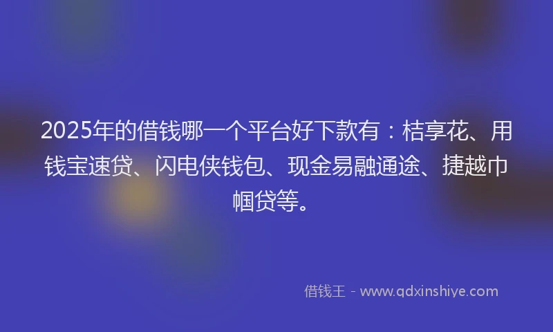 2025年的借钱哪一个平台好下款有：桔享花、用钱宝速贷、闪电侠钱包、现金易融通途、捷越巾帼贷等。