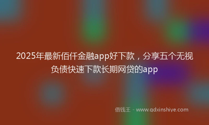 2025年最新佰仟金融app好下款，分享五个无视负债快速下款长期网贷的app