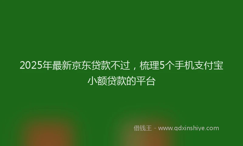 2025年最新京东贷款不过，梳理5个手机支付宝小额贷款的平台