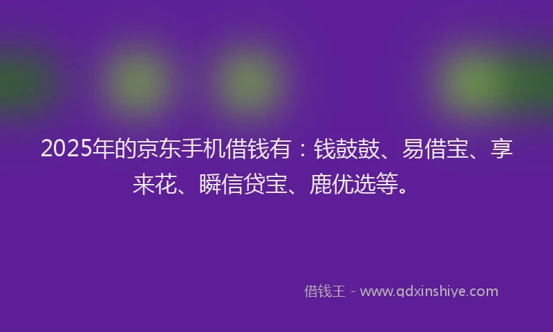 2025年的京东手机借钱有：钱鼓鼓、易借宝、享来花、瞬信贷宝、鹿优选等。