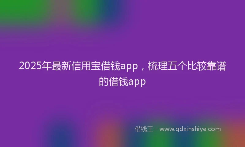 2025年最新信用宝借钱app，梳理五个比较靠谱的借钱app