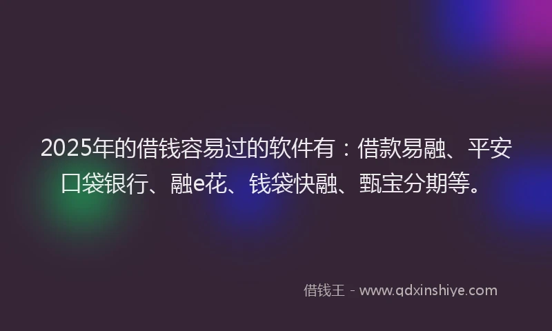 2025年的借钱容易过的软件有：借款易融、平安口袋银行、融e花、钱袋快融、甄宝分期等。