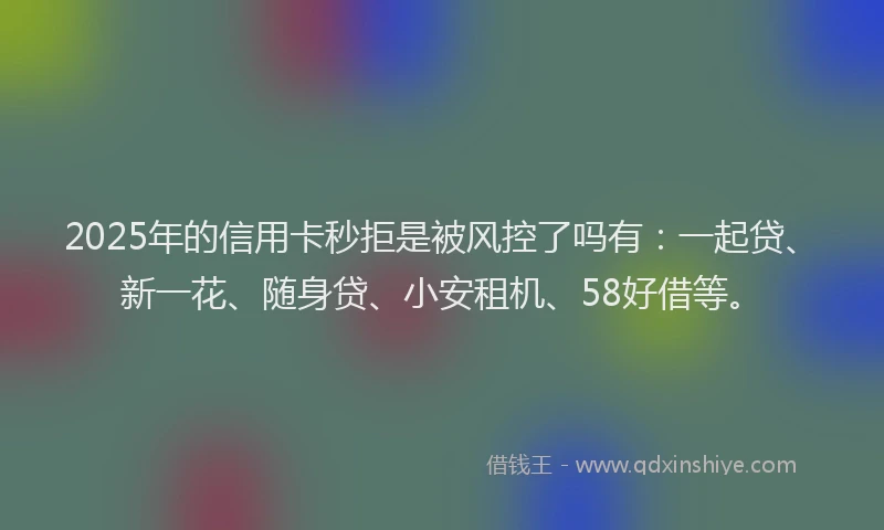 2025年的信用卡秒拒是被风控了吗有：一起贷、新一花、随身贷、小安租机、58好借等。