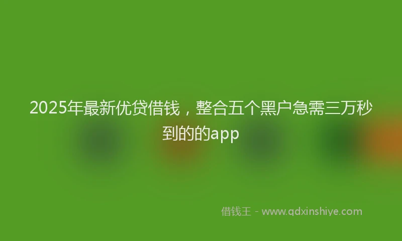 2025年最新优贷借钱，整合五个黑户急需三万秒到的的app