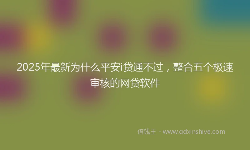 2025年最新为什么平安i贷通不过，整合五个极速审核的网贷软件