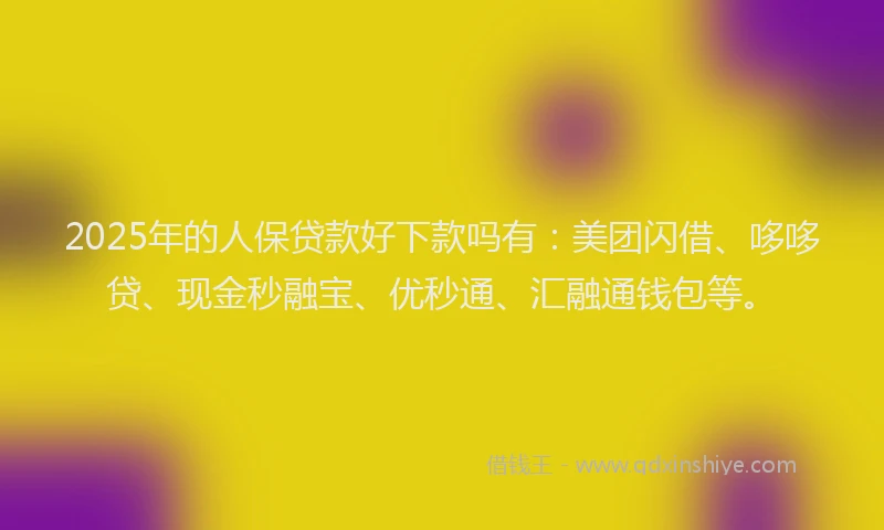 2025年的人保贷款好下款吗有：美团闪借、哆哆贷、现金秒融宝、优秒通、汇融通钱包等。