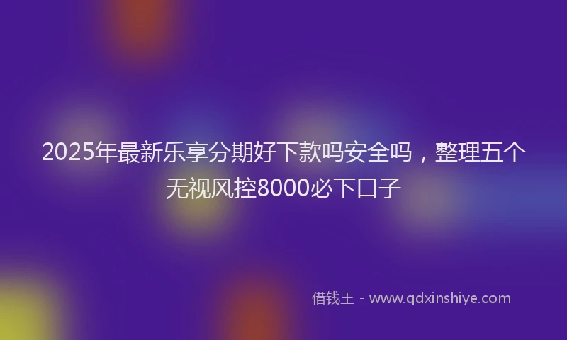 2025年最新乐享分期好下款吗安全吗，整理五个无视风控8000必下口子