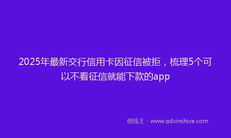 2025年最新交行信用卡因征信被拒，梳理5个可以不看征信就能下款的app