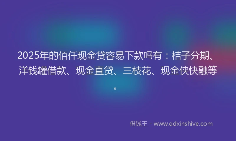 2025年的佰仟现金贷容易下款吗有：桔子分期、洋钱罐借款、现金直贷、三枝花、现金侠快融等。