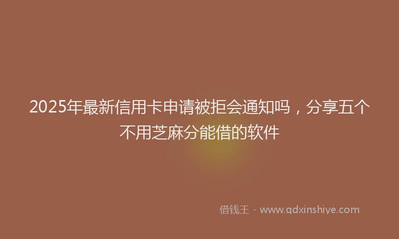 2025年最新信用卡申请被拒会通知吗，分享五个不用芝麻分能借的软件