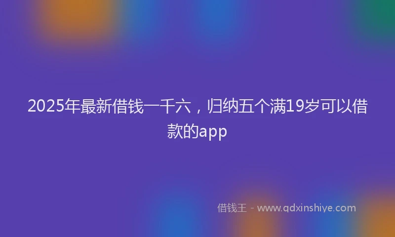 2025年最新借钱一千六，归纳五个满19岁可以借款的app