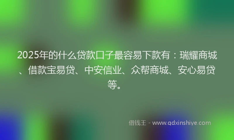 2025年的什么贷款口子最容易下款有：瑞耀商城、借款宝易贷、中安信业、众帮商城、安心易贷等。