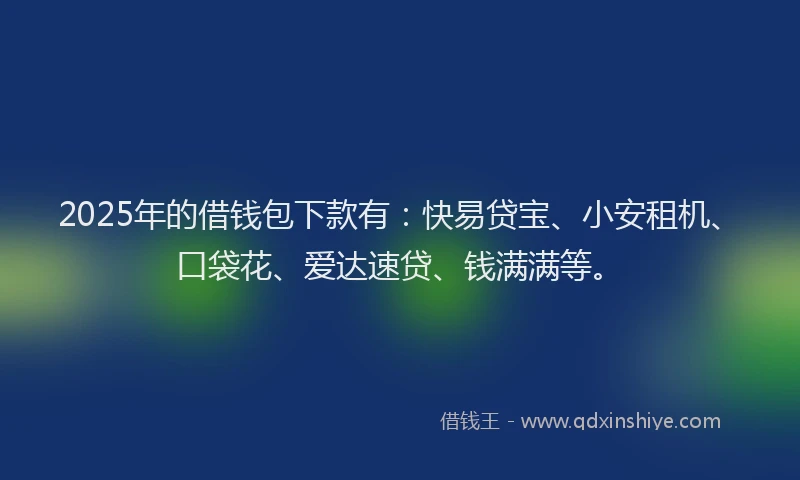 2025年的借钱包下款有：快易贷宝、小安租机、口袋花、爱达速贷、钱满满等。