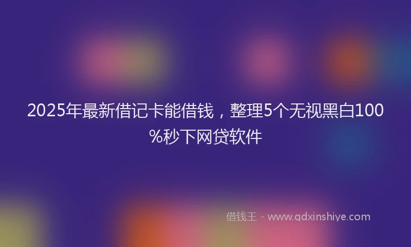 2025年最新借记卡能借钱，整理5个无视黑白100%秒下网贷软件