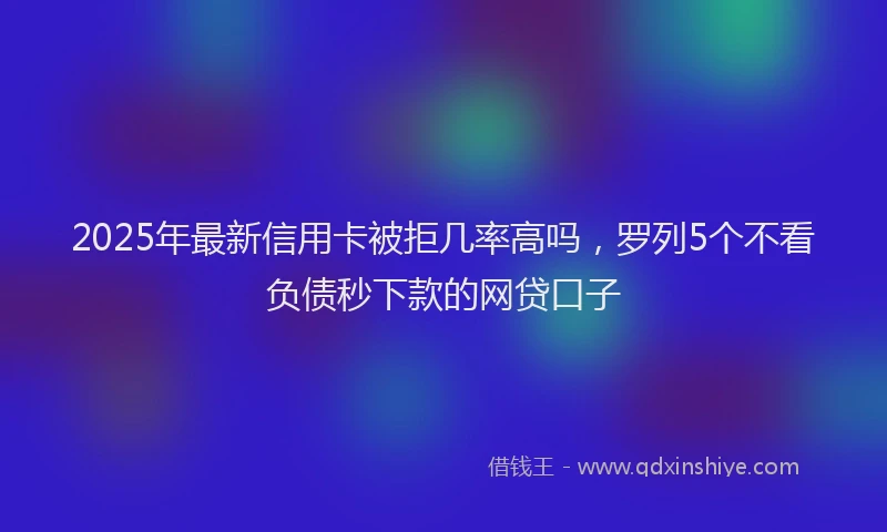 2025年最新信用卡被拒几率高吗，罗列5个不看负债秒下款的网贷口子