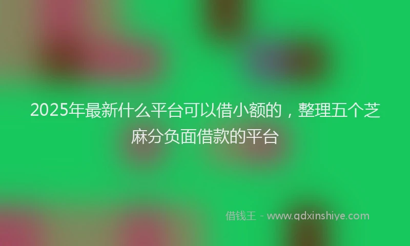 2025年最新什么平台可以借小额的，整理五个芝麻分负面借款的平台