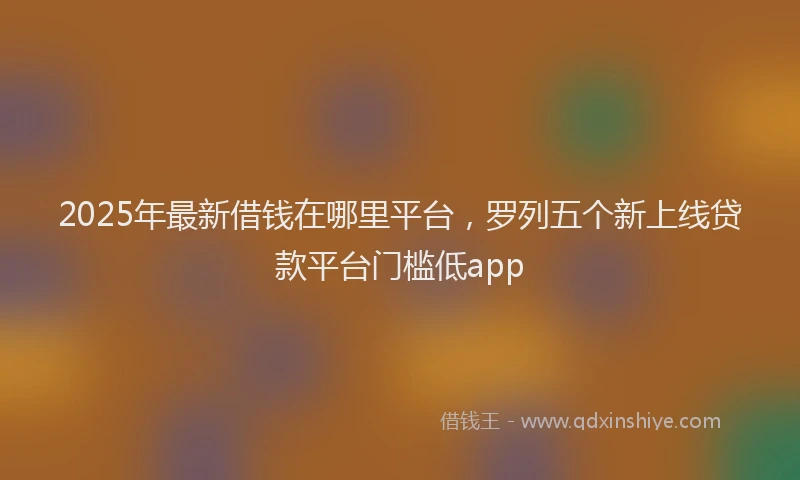 2025年最新借钱在哪里平台，罗列五个新上线贷款平台门槛低app