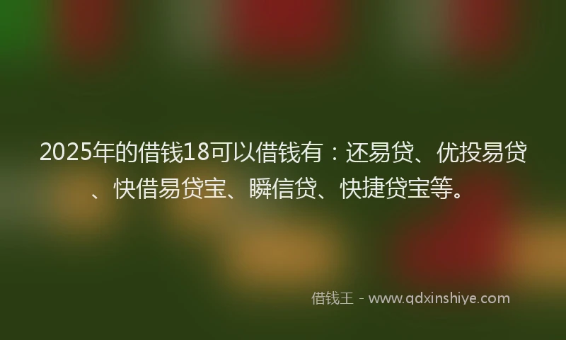 2025年的借钱18可以借钱有:还易贷、优投易贷、快借易贷宝、瞬信贷、快捷贷宝等。