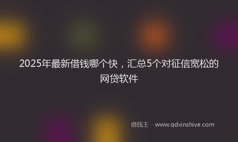 2025年最新借钱哪个快，汇总5个对征信宽松的网贷软件