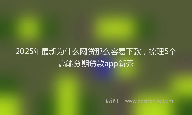 2025年最新为什么网贷那么容易下款，梳理5个高能分期贷款app新秀