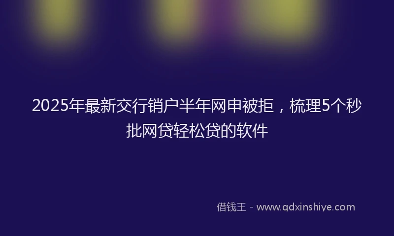 2025年最新交行销户半年网申被拒，梳理5个秒批网贷轻松贷的软件