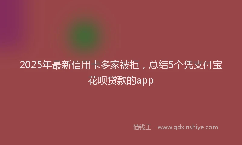 2025年最新信用卡多家被拒，总结5个凭支付宝花呗贷款的app