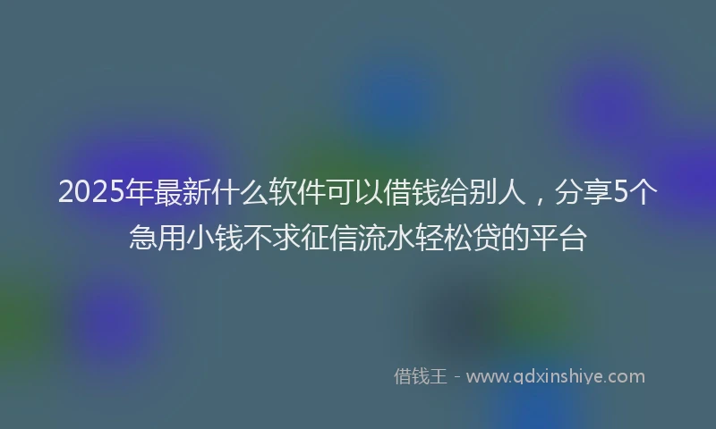 2025年最新什么软件可以借钱给别人，分享5个急用小钱不求征信流水轻松贷的平台