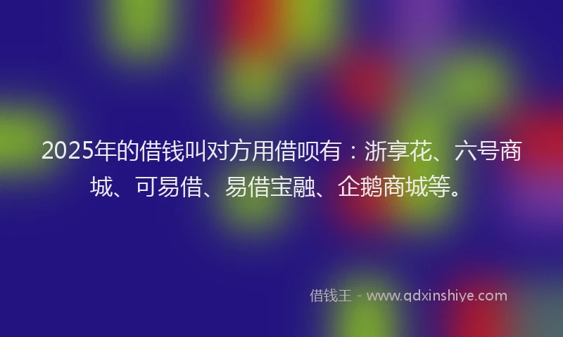 2025年的借钱叫对方用借呗有：浙享花、六号商城、可易借、易借宝融、企鹅商城等。