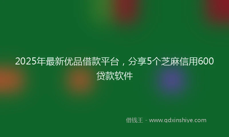 2025年最新优品借款平台，分享5个芝麻信用600贷款软件