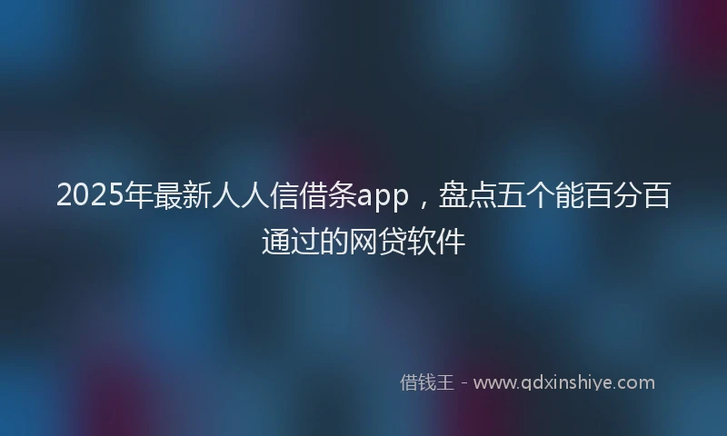 2025年最新人人信借条app，盘点五个能百分百通过的网贷软件