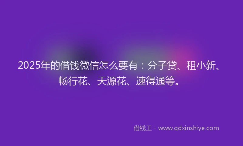 2025年的借钱微信怎么要有：分子贷、租小新、畅行花、天源花、速得通等。