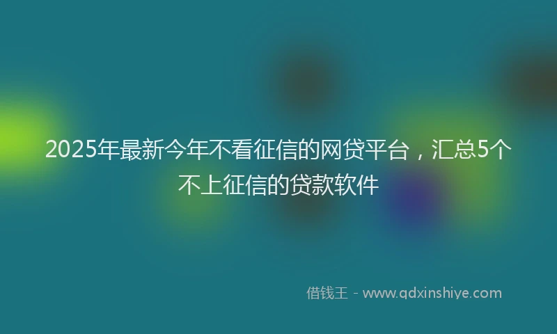 2025年最新今年不看征信的网贷平台，汇总5个不上征信的贷款软件