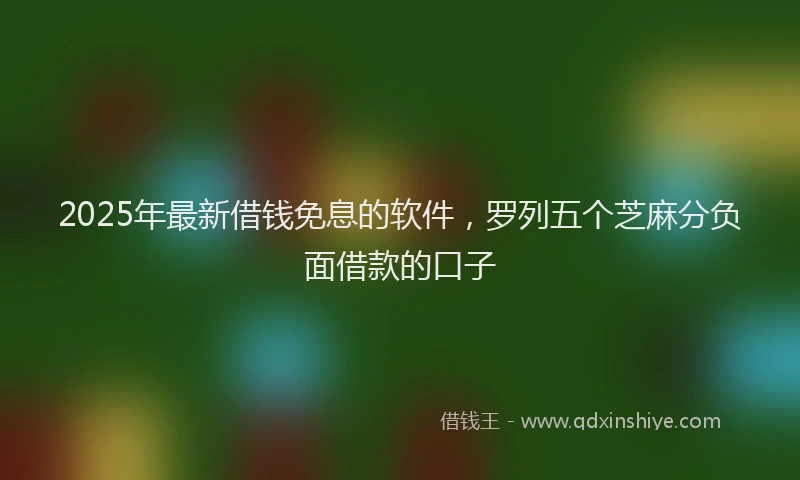 2025年最新借钱免息的软件，罗列五个芝麻分负面借款的口子