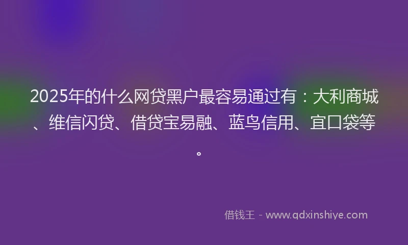2025年的什么网贷黑户最容易通过有：大利商城、维信闪贷、借贷宝易融、蓝鸟信用、宜口袋等。