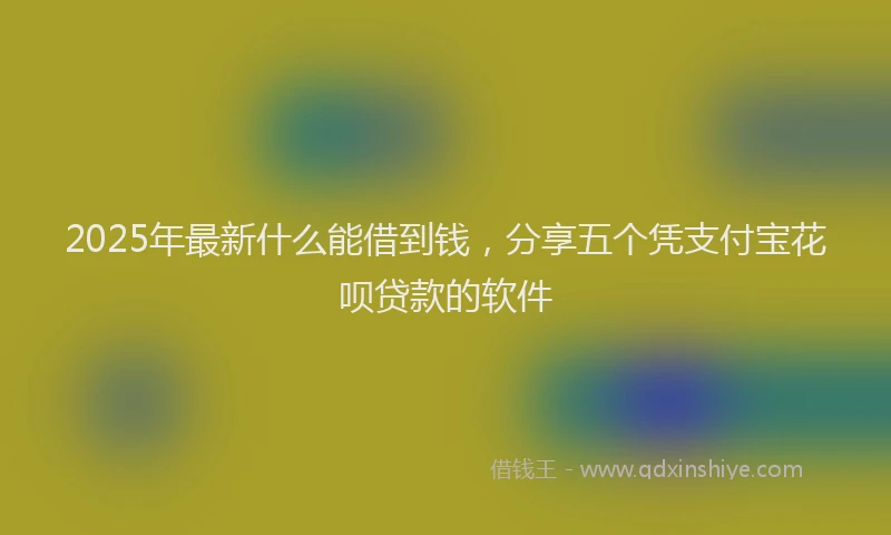 2025年最新什么能借到钱，分享五个凭支付宝花呗贷款的软件