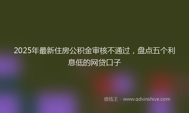 2025年最新住房公积金审核不通过，盘点五个利息低的网贷口子