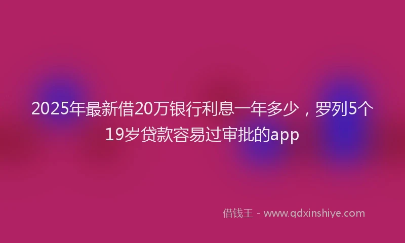 2025年最新借20万银行利息一年多少，罗列5个19岁贷款容易过审批的app