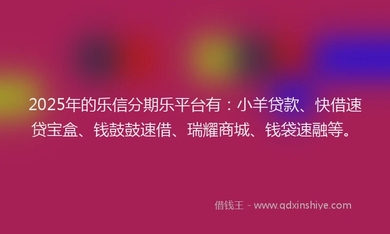 2025年的乐信分期乐平台有：小羊贷款、快借速贷宝盒、钱鼓鼓速借、瑞耀商城、钱袋速融等。