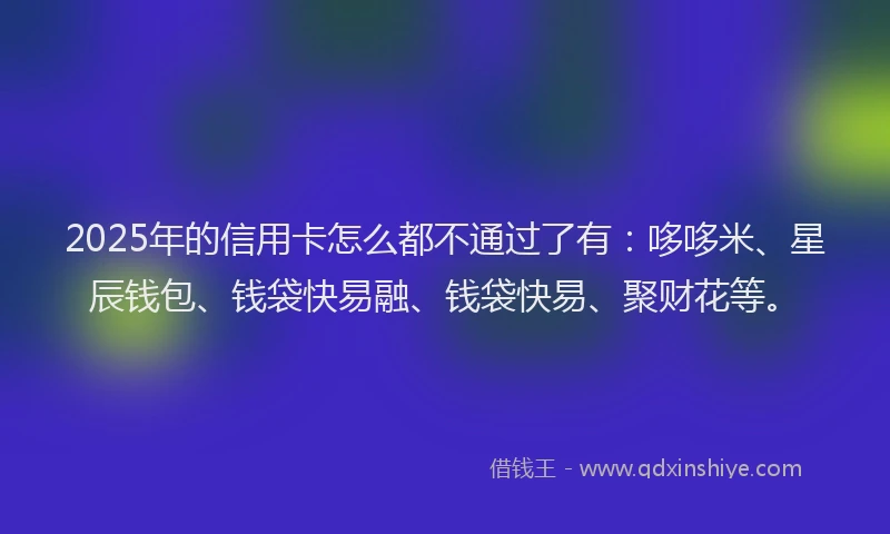 2025年的信用卡怎么都不通过了有：哆哆米、星辰钱包、钱袋快易融、钱袋快易、聚财花等。