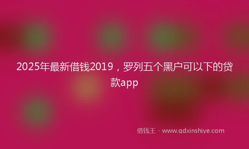2025年最新借钱2019，罗列五个黑户可以下的贷款app