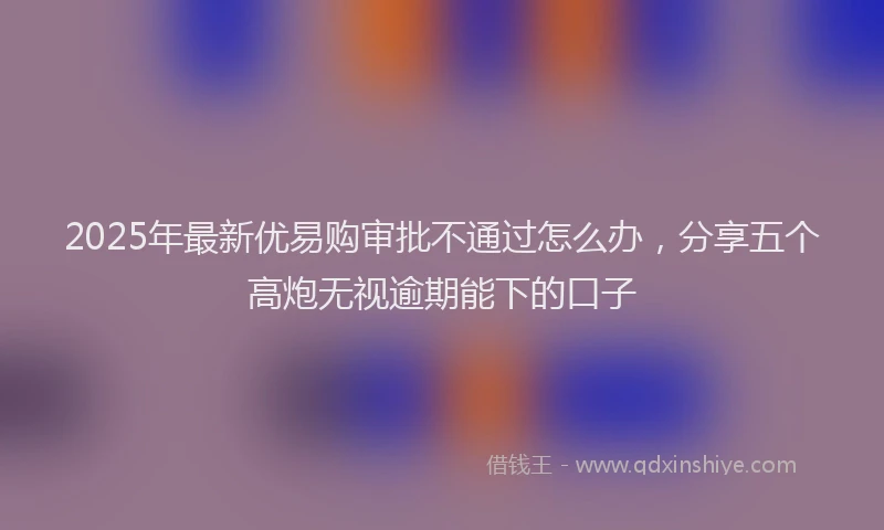 2025年最新优易购审批不通过怎么办，分享五个高炮无视逾期能下的口子