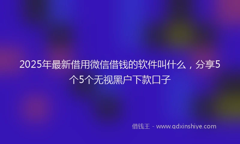 2025年最新借用微信借钱的软件叫什么，分享5个5个无视黑户下款口子