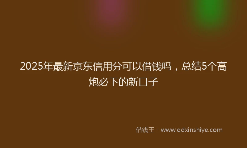 2025年最新京东信用分可以借钱吗，总结5个高炮必下的新口子
