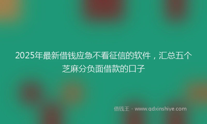 2025年最新借钱应急不看征信的软件，汇总五个芝麻分负面借款的口子